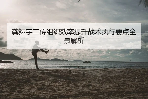 龚翔宇二传组织效率提升战术执行要点全景解析