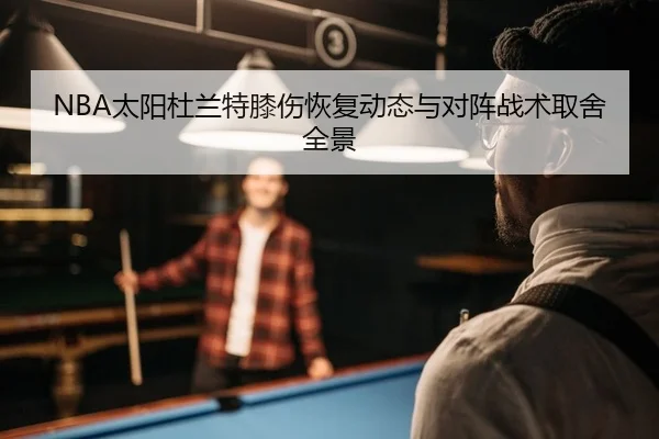 NBA太阳杜兰特膝伤恢复动态与对阵战术取舍全景