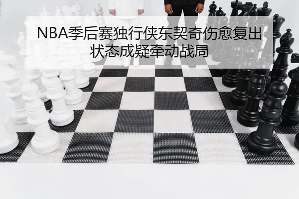 NBA季后赛独行侠东契奇伤愈复出 状态成疑牵动战局