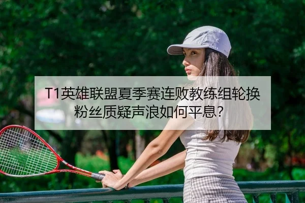T1英雄联盟夏季赛连败教练组轮换 粉丝质疑声浪如何平息？